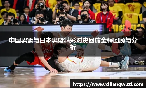 中国男篮与日本男篮精彩对决回放全程回顾与分析