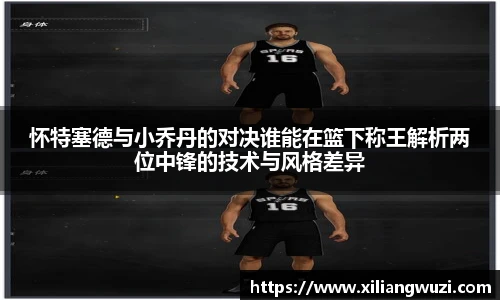 怀特塞德与小乔丹的对决谁能在篮下称王解析两位中锋的技术与风格差异